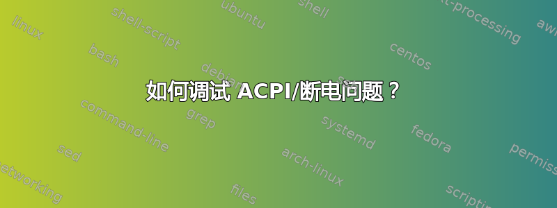 如何调试 ACPI/断电问题？