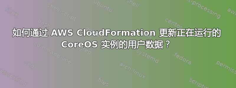 如何通过 AWS CloudFormation 更新正在运行的 CoreOS 实例的用户数据？