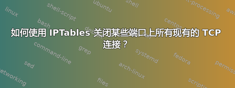 如何使用 IPTables 关闭某些端口上所有现有的 TCP 连接？