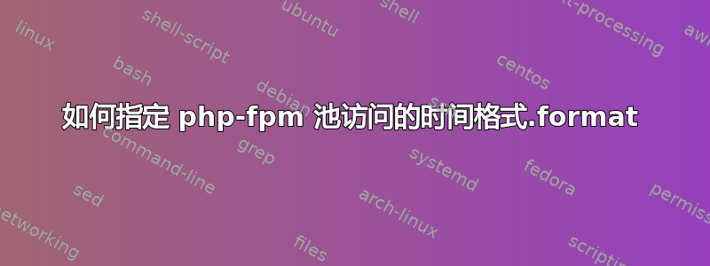 如何指定 php-fpm 池访问的时间格式.format