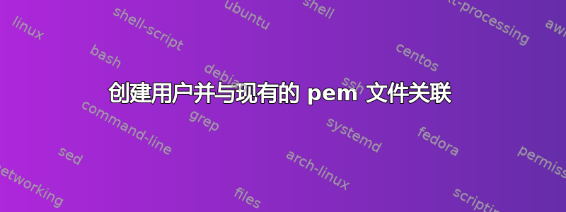 创建用户并与现有的 pem 文件关联