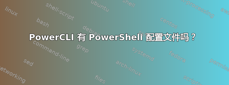 PowerCLI 有 PowerShell 配置文件吗？