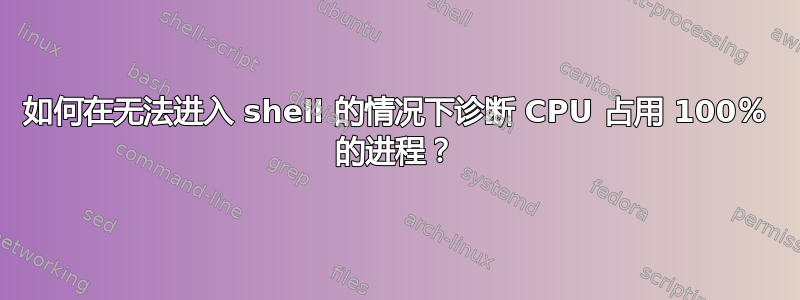 如何在无法进入 shell 的情况下诊断 CPU 占用 100％ 的进程？