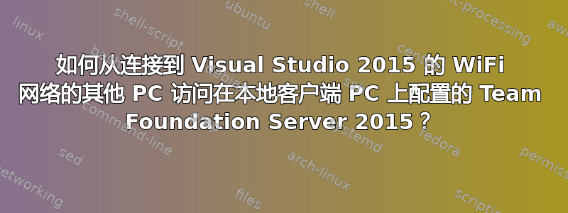 如何从连接到 Visual Studio 2015 的 WiFi 网络的其他 PC 访问在本地客户端 PC 上配置的 Team Foundation Server 2015？