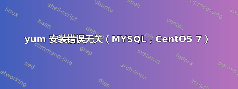 yum 安装错误无关（MYSQL，CentOS 7）