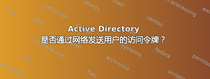 Active Directory 是否通过网络发送用户的访问令牌？