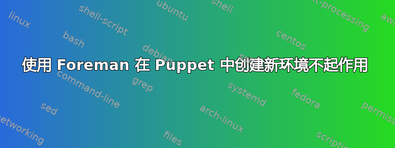 使用 Foreman 在 Puppet 中创建新环境不起作用