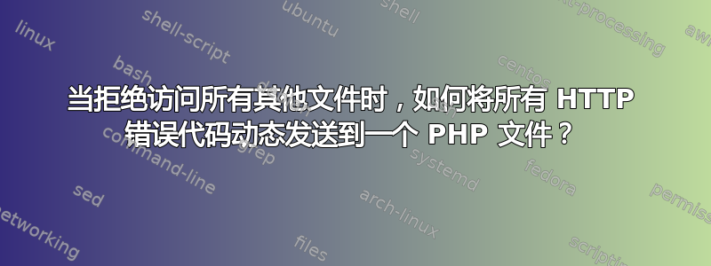 当拒绝访问所有其他文件时，如何将所有 HTTP 错误代码动态发送到一个 PHP 文件？