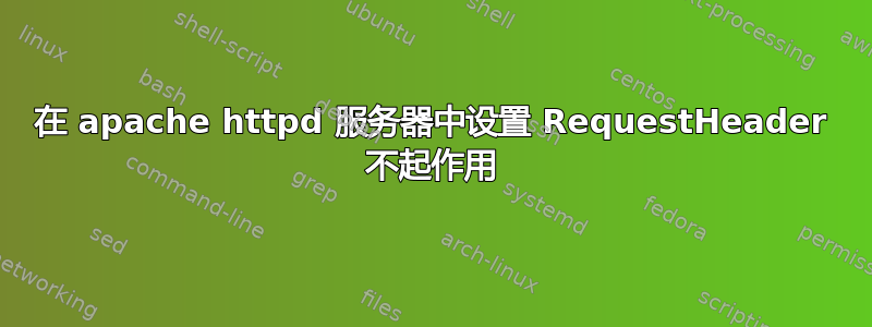 在 apache httpd 服务器中设置 RequestHeader 不起作用