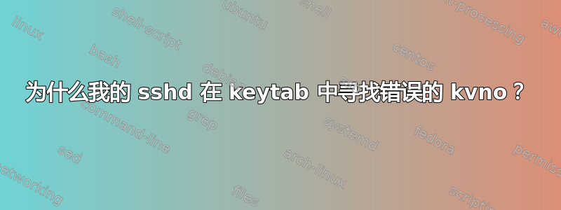 为什么我的 sshd 在 keytab 中寻找错误的 kvno？