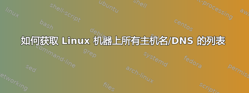 如何获取 Linux 机器上所有主机名/DNS 的列表