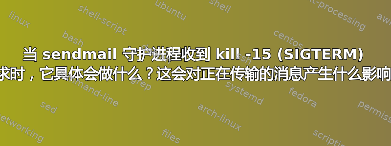 当 sendmail 守护进程收到 kill -15 (SIGTERM) 请求时，它具体会做什么？这会对正在传输的消息产生什么影响？