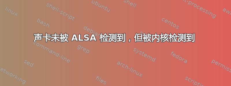 声卡未被 ALSA 检测到，但被内核检测到