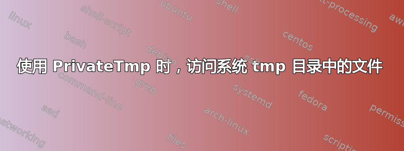 使用 PrivateTmp 时，访问系统 tmp 目录中的文件