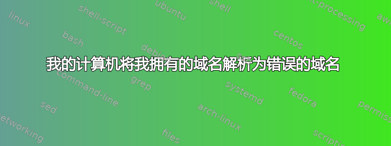 我的计算机将我拥有的域名解析为错误的域名