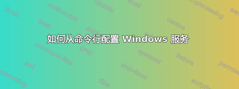 如何从命令行配置 Windows 服务