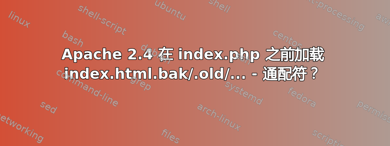 Apache 2.4 在 index.php 之前加载 index.html.bak/.old/... - 通配符？