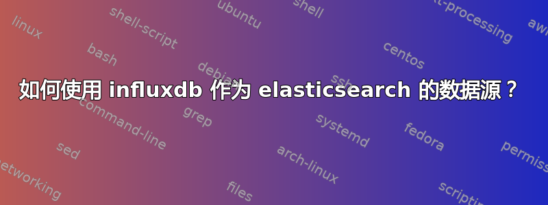 如何使用 influxdb 作为 elasticsearch 的数据源？