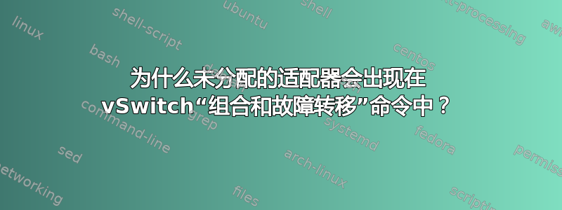 为什么未分配的适配器会出现在 vSwitch“组合和故障转移”命令中？