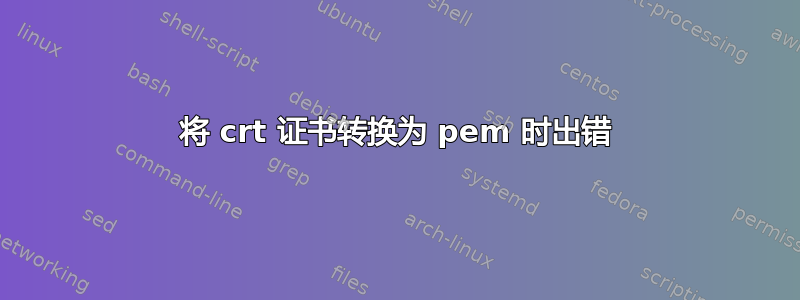 将 crt 证书转换为 pem 时出错