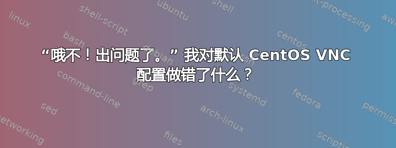 “哦不！出问题了。” 我对默认 CentOS VNC 配置做错了什么？