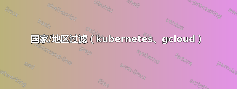 国家/地区过滤（kubernetes、gcloud）