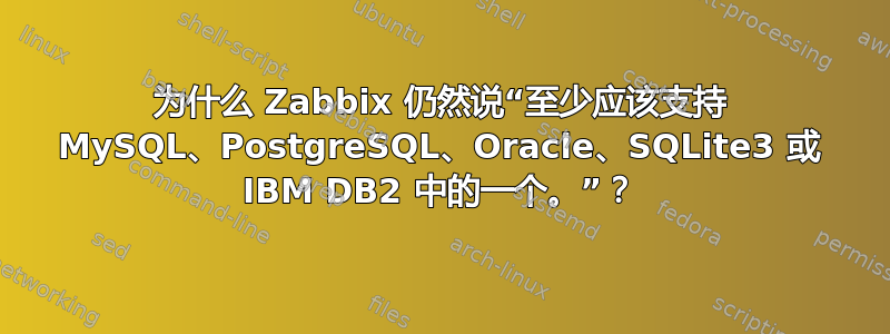 为什么 Zabbix 仍然说“至少应该支持 MySQL、PostgreSQL、Oracle、SQLite3 或 IBM DB2 中的一个。”？