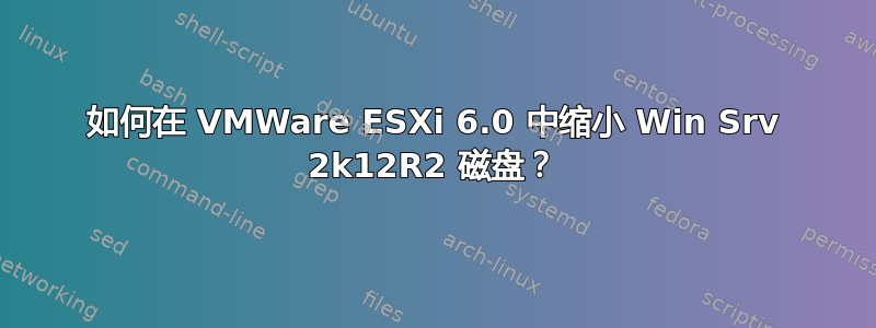 如何在 VMWare ESXi 6.0 中缩小 Win Srv 2k12R2 磁盘？