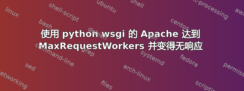 使用 python wsgi 的 Apache 达到 MaxRequestWorkers 并变得无响应