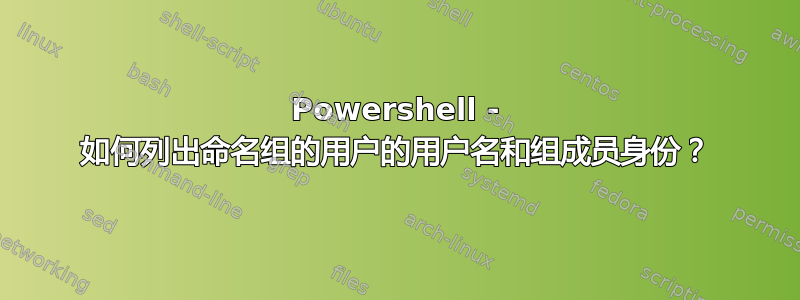 Powershell - 如何列出命名组的用户的用户名和组成员身份？