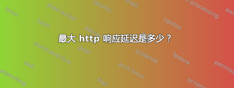 最大 http 响应延迟是多少？