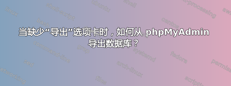 当缺少“导出”选项卡时，如何从 phpMyAdmin 导出数据库？