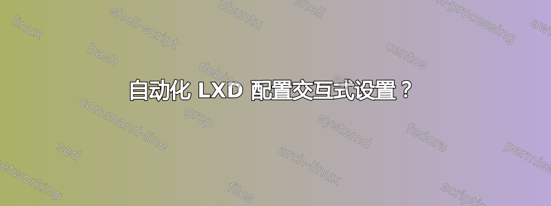 自动化 LXD 配置交互式设置？