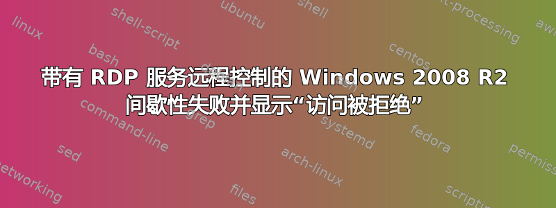 带有 RDP 服务远程控制的 Windows 2008 R2 间歇性失败并显示“访问被拒绝”