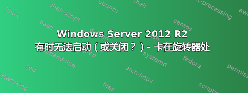 Windows Server 2012 R2 有时无法启动（或关闭？）- 卡在旋转器处