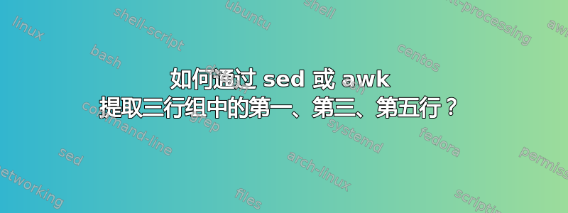 如何通过 sed 或 awk 提取三行组中的第一、第三、第五行？