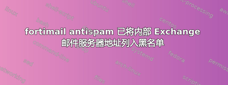 fortimail antispam 已将内部 Exchange 邮件服务器地址列入黑名单