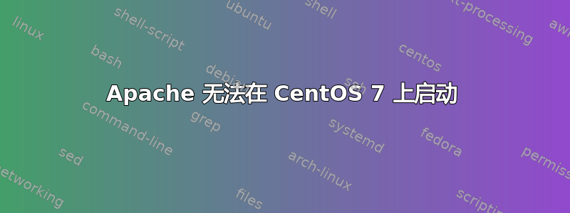 Apache 无法在 CentOS 7 上启动