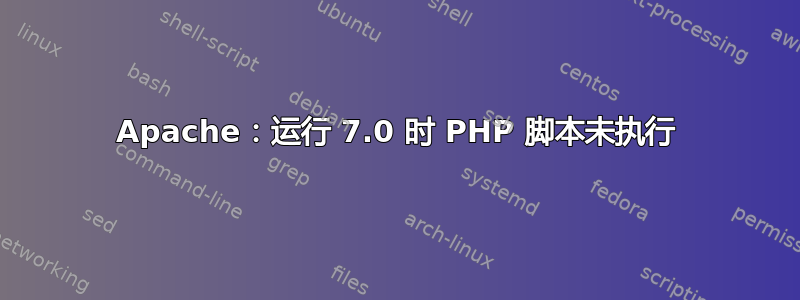 Apache：运行 7.0 时 PHP 脚本未执行