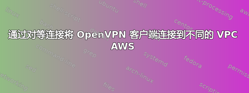 通过对等连接将 OpenVPN 客户端连接到不同的 VPC AWS