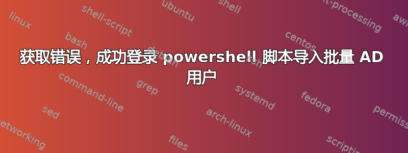 获取错误，成功登录 powershell 脚本导入批量 AD 用户