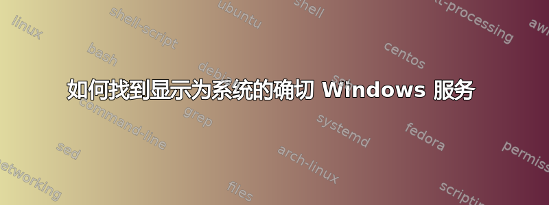 如何找到显示为系统的确切 Windows 服务