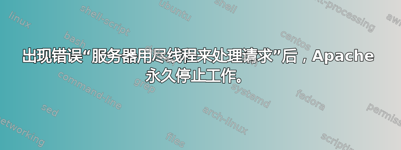 出现错误“服务器用尽线程来处理请求”后，Apache 永久停止工作。