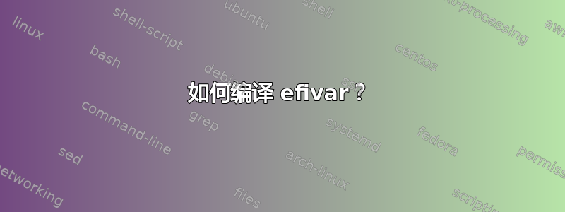 如何编译 efivar？