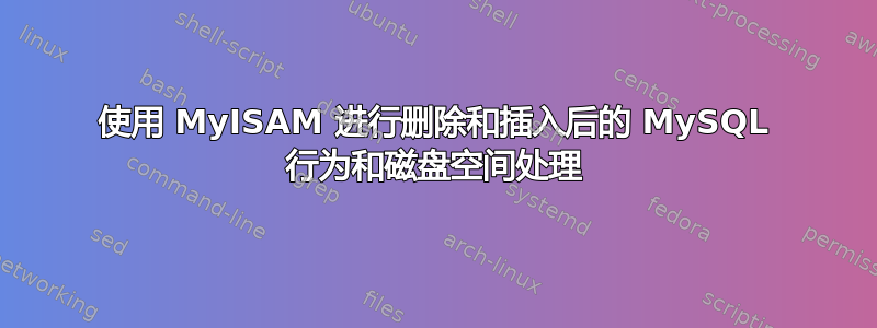 使用 MyISAM 进行删除和插入后的 MySQL 行为和磁盘空间处理