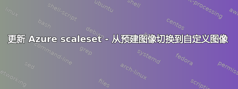 更新 Azure scaleset - 从预建图像切换到自定义图像