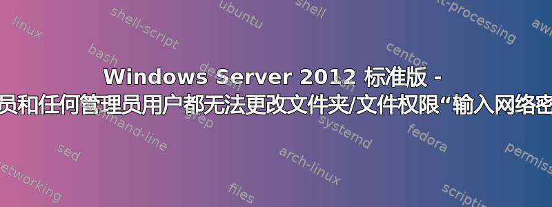 Windows Server 2012 标准版 - 管理员和任何管理员用户都无法更改文件夹/文件权限“输入网络密码”