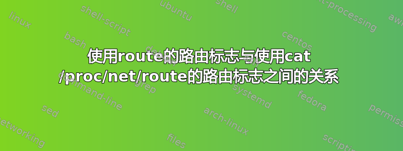 使用route的路由标志与使用cat /proc/net/route的路由标志之间的关系