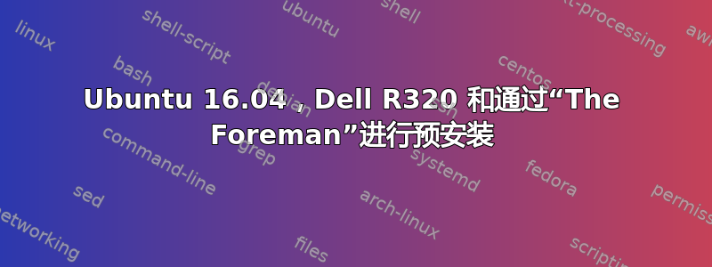 Ubuntu 16.04，Dell R320 和通过“The Foreman”进行预安装