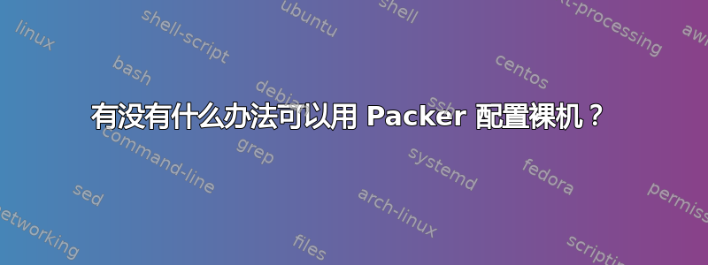 有没有什么办法可以用 Packer 配置裸机？